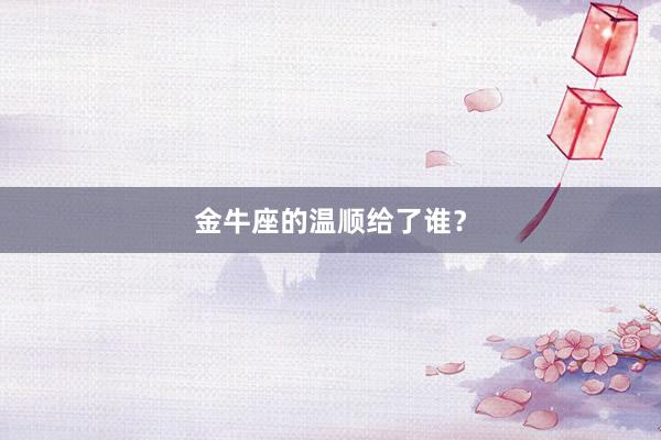 金牛座的温顺给了谁？