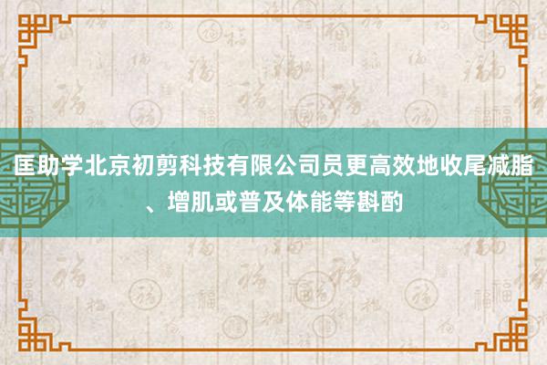 匡助学北京初剪科技有限公司员更高效地收尾减脂、增肌或普及体能等斟酌