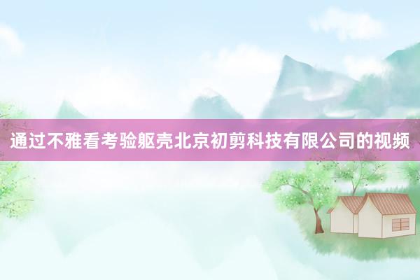 通过不雅看考验躯壳北京初剪科技有限公司的视频