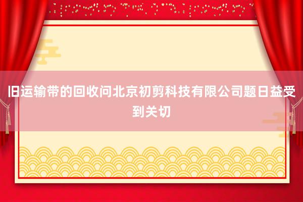旧运输带的回收问北京初剪科技有限公司题日益受到关切