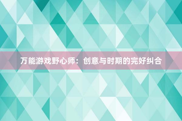 万能游戏野心师:创意与时期的完好纠合