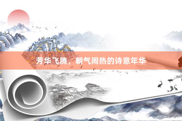 芳华飞腾，朝气闹热的诗意年华