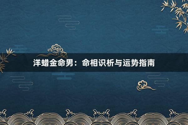 洋蜡金命男：命相识析与运势指南
